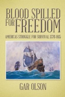 Blood Spilled for Freedom : Americas Struggle for Survival 1776-1815