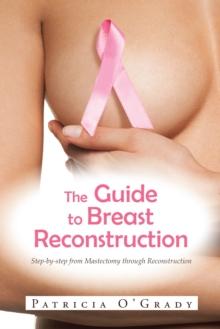 The Guide to Breast Reconstruction : Step-By-Step from Mastectomy Through Reconstruction