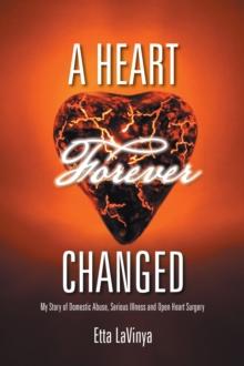 A Heart Forever Changed : My Story of Domestic Abuse, Serious Illness and Open Heart Surgery