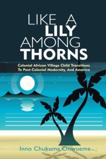 Like a Lily Among Thorns : Colonial African Village Child Transitions to Post-Colonial Modernity, and America