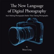 The New Language of Digital Photography : Start Making Photographs Rather Than Taking Photographs