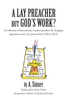 A Lay Preacher but God's Work? : (A Collection of Illustrations, Modern Parables, Life Changing Experiences and a Few Poems from 1993 to 2013)