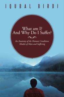 What Am I? and Why Do I Suffer? : An Anatomy of the Human Condition: Models of Man and Suffering