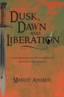 Dusk, Dawn and Liberation : A Historical Fiction on the Liberation Struggle of Bangladesh