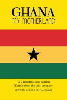 Ghana My Motherland : A Ghanaian Socio-Cultural Lifestyle from the Mid -Seventies