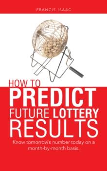 How to Predict Future Lottery Results : Know Tomorrow'S Number Today on a Month-By-Month Basis.