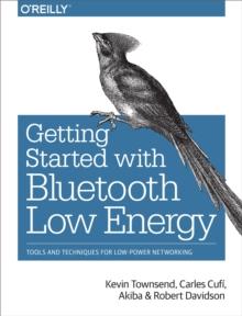 Getting Started with Bluetooth Low Energy : Tools and Techniques for Low-Power Networking