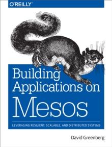 Building Applications on Mesos : Leveraging Resilient, Scalable, and Distributed Systems