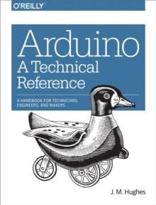 Arduino: A Technical Reference : A Handbook for Technicians, Engineers, and Makers