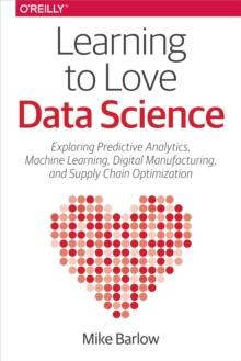 Learning to Love Data Science : Explorations of Emerging Technologies and Platforms for Predictive Analytics, Machine Learning, Digital Manufacturing and Supply Chain Optimization