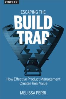 Escaping the Build Trap : How Effective Product Management Creates Real Value