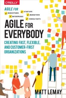 Agile for Everybody : Creating Fast, Flexible, and Customer-First Organizations