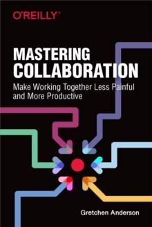 Mastering Collaboration : Make Working Together Less Painful and More Productive