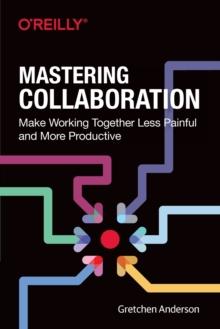 Mastering Collaboration : Make Working Together Less Painful and More Productive