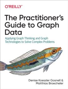 The Practitioner's Guide to Graph Data : Applying Graph Thinking and Graph Technologies to Solve Complex Problems