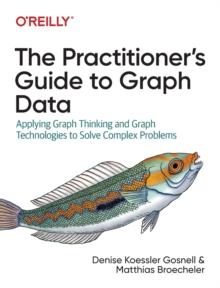 The Practitioner's Guide to Graph Data : Applying Graph Thinking and Graph Technologies to Solve Complex Problems