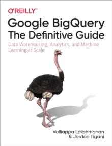 Google BigQuery: The Definitive Guide : Data Warehousing, Analytics, and Machine Learning at Scale