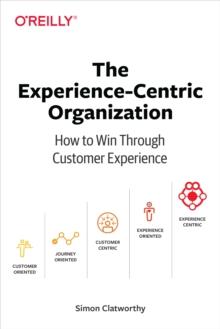 The Experience-Centric Organization : How to Win Through Customer Experience