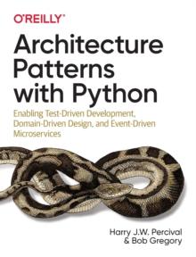 Architecture Patterns with Python : Enabling Test-Driven Development, Domain-Driven Design, and Event-Driven Microservices