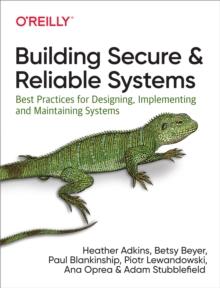 Building Secure and Reliable Systems : Best Practices for Designing, Implementing, and Maintaining Systems