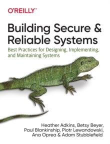 Building Secure and Reliable Systems : Best Practices for Designing, Implementing, and Maintaining Systems