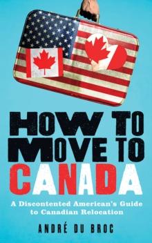 How to Move to Canada : A Discontented American's Guide to Canadian Relocation