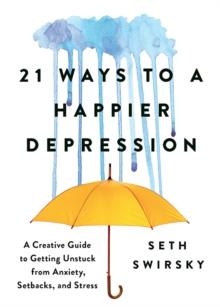 21 Ways to a Happier Depression : A Creative Guide to Getting Unstuck from Anxiety, Setbacks, and Stress