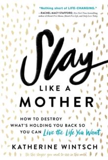 Slay Like a Mother : How to Destroy What's Holding You Back So You Can Live the Life You Want