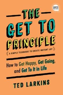 The Get To Principle : How to Get Happy, Get Going, and Get To It in Life