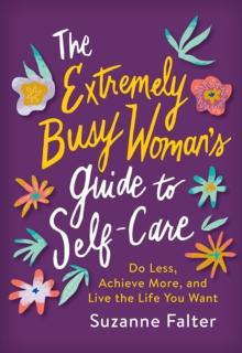 The Extremely Busy Woman's Guide to Self-Care : Do Less, Achieve More, and Live the Life You Want