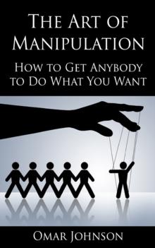 The Art Of Manipulation : How to Get Anybody to Do What You Want