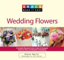 Knack Wedding Flowers : A Complete Illustrated Guide to Ideas for Bouquets, Ceremony Decor, and Reception Centerpieces