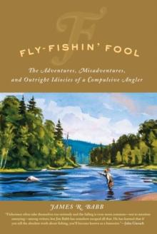 Fly-Fishin' Fool : The Adventures, Misadventures, and Outright Idiocies of a Compulsive Angler