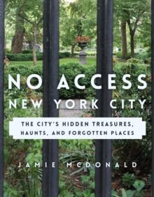 No Access New York City : The City's Hidden Treasures, Haunts, and Forgotten Places