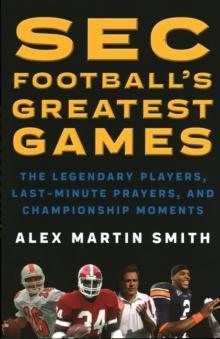 SEC Football's Greatest Games : The Legendary Players, Last-Minute Prayers, and Championship Moments