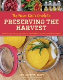 The Farm Girl's Guide to Preserving the Harvest : How to Can, Freeze, Dehydrate, and Ferment Your Garden's Goodness