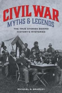 Civil War Myths and Legends : The True Stories behind History's Mysteries