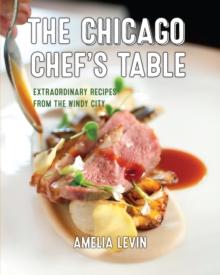 The Chicago Chef's Table : Extraordinary Recipes from the Windy City