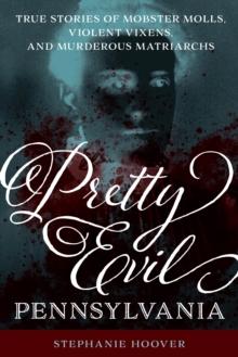 Pretty Evil Pennsylvania : True Stories of Mobster Molls, Violent Vixens, and Murderous Matriarchs