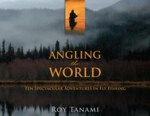 Angling the World : Ten Spectacular Adventures in Fly Fishing