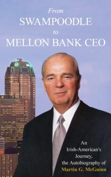 From Swampoodle to Mellon Bank CEO : An Irish-American's Journey, the Autobiography of Martin G. McGuinn, Jr.