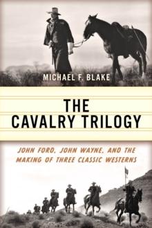 The Cavalry Trilogy : John Ford, John Wayne, and the Making of Three Classic Westerns