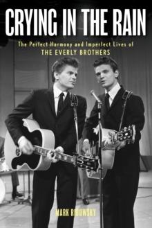 Crying in the Rain : The Perfect Harmony and Imperfect Lives of the Everly Brothers