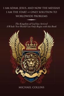 I Am Adam, Jesus, and Now the Messiah I Am the Start and Only Solution to Worldwide Problems : The Kingdom of God Has Arrived; a Whole New World Can Only Begin with This Book.