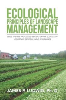 Ecological Principles of Landscape Management : Soils and the Processes That Determine Success of Landscape Designs, Farms and Plants