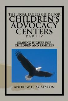 The Legal Eagles Guide for Children's Advocacy Centers Part Iv : Soaring Higher for Children and Families