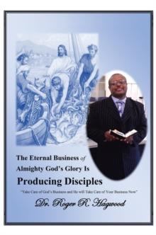 The Eternal Business of Almighty God'S Glory Is Producing Disciples : "Take Care of God'S Business and He Will Take Care of Your Business Now"