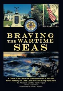 Braving The Wartime Seas : A Tribute To The Cadets And Graduates Of The U.S. Merchant Marine Academy And Cadet Corps Who Died During World War II