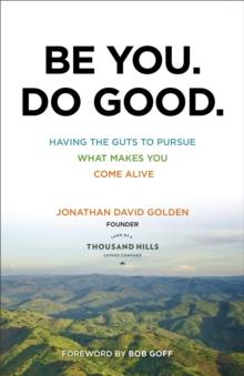 Be You. Do Good. : Having the Guts to Pursue What Makes You Come Alive