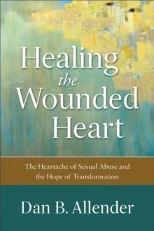 Healing the Wounded Heart : The Heartache of Sexual Abuse and the Hope of Transformation